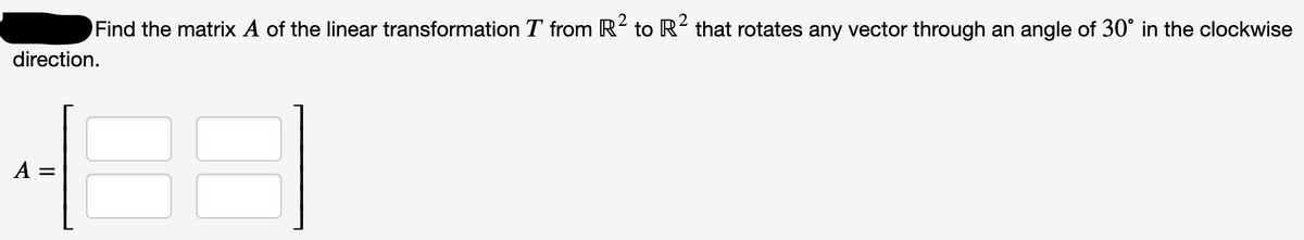Find the matrix A of the linear transformation T from R to R² that rotates any vector through an angle of 30° in the clockwise
direction.
88
A
