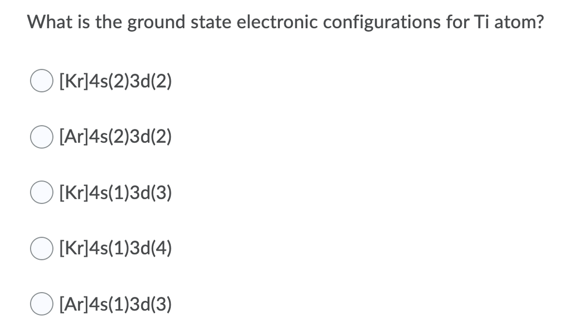 What is the ground state electronic configurations for Ti atom?
O [Kr]4s(2)3d(2)
[Ar]4s(2)3d(2)
O [Kr]4s(1)3d(3)
[Kr]4s(1)3d(4)
[Ar]4s(1)3d(3)
