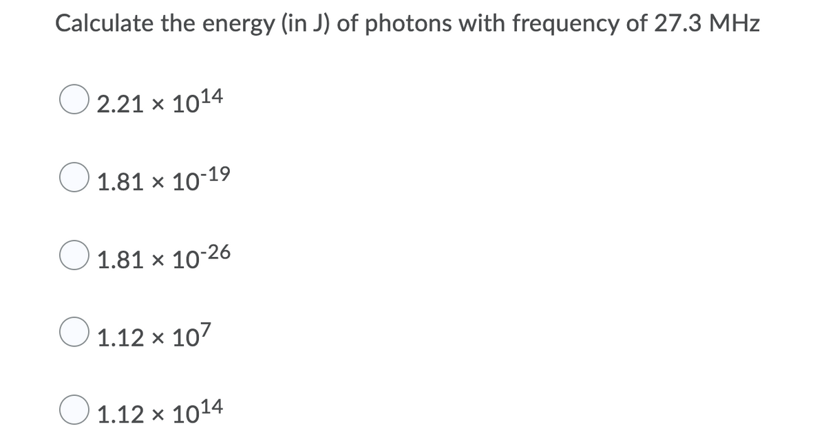 Calculate the energy (in J) of photons with frequency of 27.3 MHz
2.21 x 1014
1.81 x 10-19
O 1.81 × 1026
1.12 x 107
1.12 x 1014
