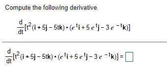 Compute the following derivative.
Pi + 5j- 5ik) • (e'i +5 elj- 3e k)]
dt
+5j- 5tk) • (e'i + 5 e'j-3e-k)] =]
dt
