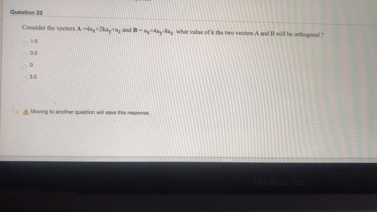 Question 22
Consider the vectors A =4ax+2ka,+a, and B = ay+4ay-8a, what value of k the two vectors A and B will be orthogonal ?
1.5
0.5
3.5
A Moving to another question will save this response.
MacBook Pro
