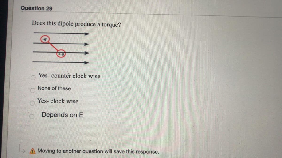 Question 29
Does this dipole produce a torque?
Yes- countér clock wise
None of these
Yes- clock wise
o Depends on E
A Moving to another question will save this response.
O O O
