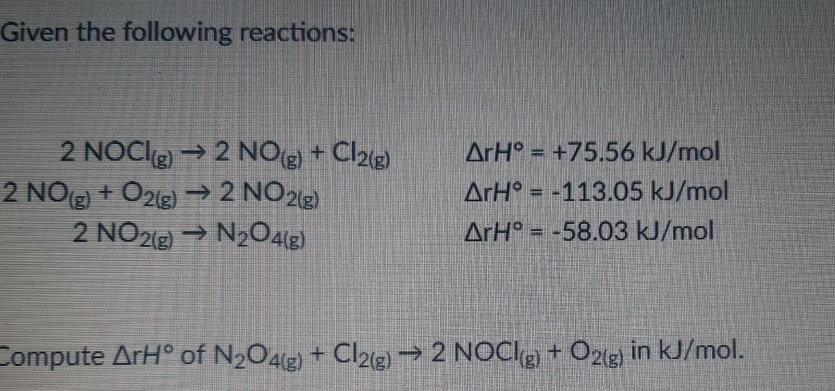 Given the following reactions:
ArH° = +75.56 kJ/mol
2 NOClg → 2 NO +
2 NOe + O2e) → 2 NO213)
2 NO212 → N2OalE)
ArH° = -113.05 kJ/mol
ArH° = -58.03 kJ/mol
Compute ArH° of N2O4g + Cl2g) → 2 NOCI + O2g in kJ/mol.
