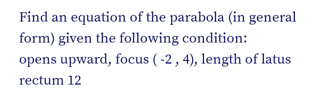 Find an equation of the parabola (in general
form) given the following condition:
opens upward, focus ( -2 , 4), length of latus
rectum 12
