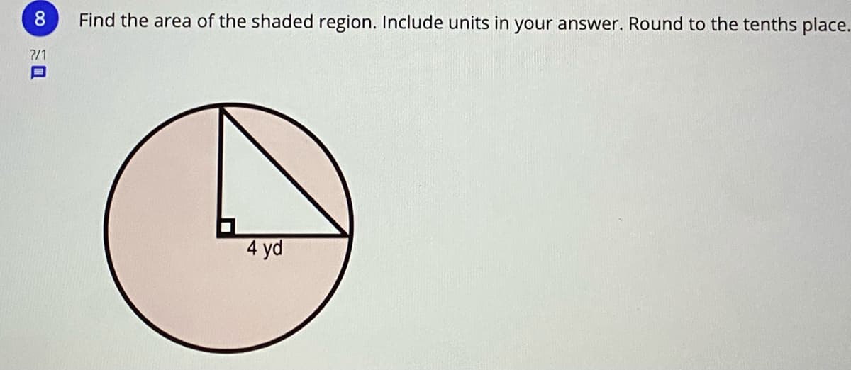 8
Find the area of the shaded region. Include units in your answer. Round to the tenths place.
?/1
4 yd
