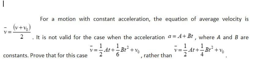 For a motion with constant acceleration, the equation of average velocity is
(v+vo)
v=
2. It is not valid for the case when the acceleration a=A+Bt, where A and B are
v = 1/2 At + ² B₁² +
+ vo
At
constants. Prove that for this case
,
rather than 4t+Br²+v