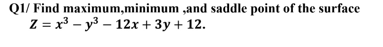 Q1/ Find maximum,minimum,and saddle point of the surface
Z = x³y³ - 12x + 3y + 12.