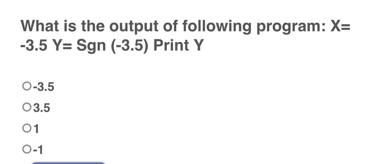 What is the output of following program: X=
-3.5 Y= Sgn (-3.5) Print Y
O-3.5
03.5
01
O-1