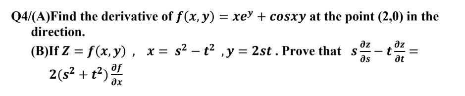 Q4/(A)Find the derivative of f(x, y) = xe³ + cosxy at the point (2,0) in the
direction.
əz
дz
(B)If Z = f(x, y), x= s² - t², y = 2st. Prove that s
მა
at
2(s² + t²) of
t
