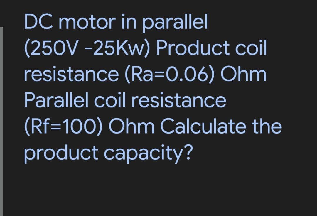DC motor in parallel
(250V -25KW) Product coil
resistance (Ra=0.06) Ohm
Parallel coil resistance
(Rf=100) Ohm Calculate the
product capacity?