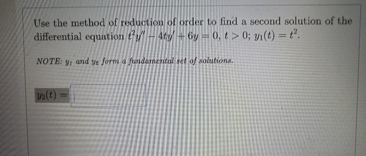 Use the method of reduction of order to find a second solution of the
differential equation t'y" - 4ty - 6y = 0, t> 0; yi(t) = t².
NOTE: y, and y2 form a fundamental set of solutions.
Y2(t)