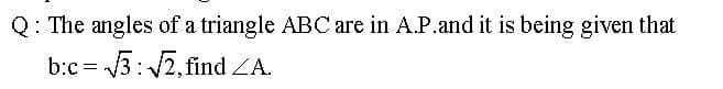 Q: The angles of a triangle ABC are in A.P.and it is being given that
b:c = /3: /2,find ZA.
