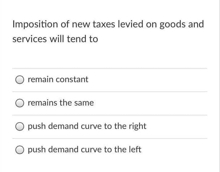 Imposition of new taxes levied on goods and
services will tend to
remain constant
remains the same
push demand curve to the right
push demand curve to the left
