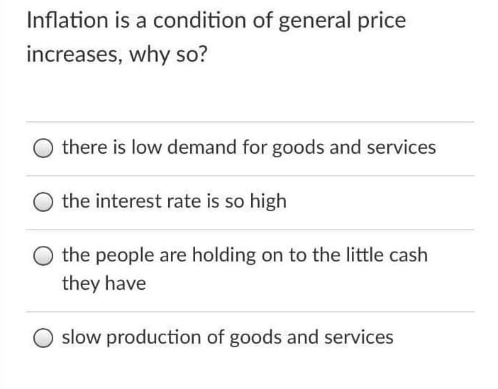 Inflation is a condition of general price
increases, why so?
there is low demand for goods and services
the interest rate is so high
the people are holding on to the little cash
they have
slow production of goods and services
