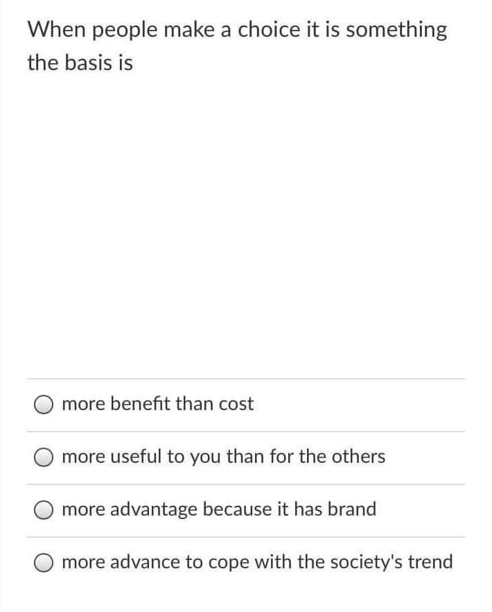 When people make a choice it is something
the basis is
more benefit than cost
more useful to you than for the others
more advantage because it has brand
more advance to cope with the society's trend
