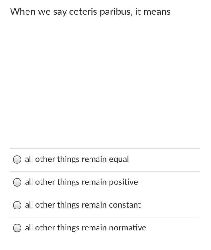 When we say ceteris paribus, it means
O all other things remain equal
all other things remain positive
all other things remain constant
all other things remain normative
