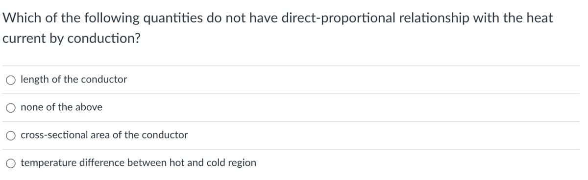 Which of the following quantities do not have direct-proportional relationship with the heat
current by conduction?
length of the conductor
O none of the above
cross-sectional area of the conductor
O temperature difference between hot and cold region