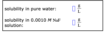 solubility in pure water:
L
solubility in 0.0010 M NaF
solution:
g
L
