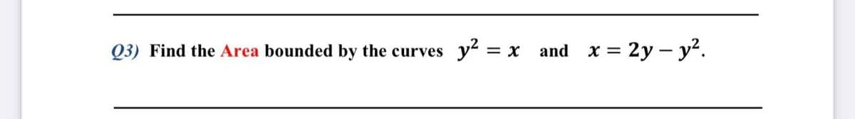 Q3) Find the Area bounded by the curves
y² =
and x = 2y – y?.
