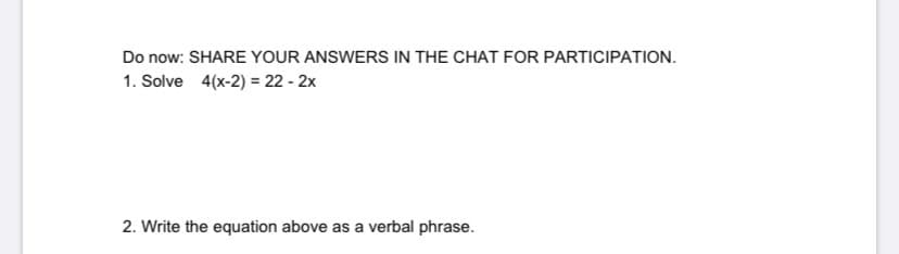 Do now: SHARE YOUR ANSWERS IN THE CHAT FOR PARTICIPATION.
1. Solve 4(x-2) = 22 - 2x
2. Write the equation above as a verbal phrase.
