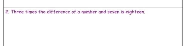 2. Three times the difference of a number and seven is eighteen.
