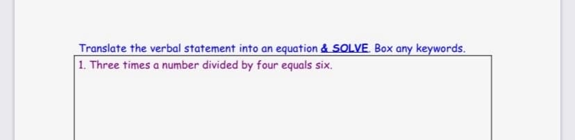 Translate the verbal statement into an equation & SOLVE. Box any keywords.
1. Three times a number divided by four equals six.
