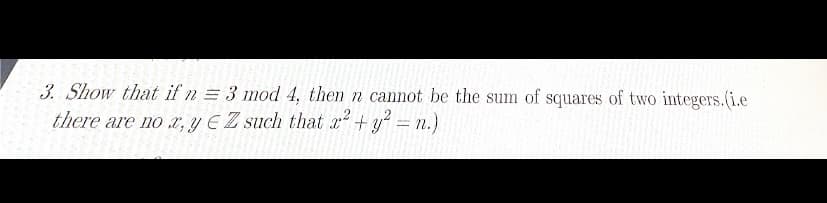 3. Show that if n = 3 mod 4, then n cannot be the sum of squares of two integers.(i.e
there are no x, y EZ such that x² + y² = n.)