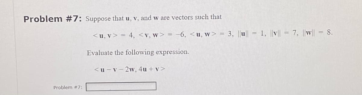 Problem #7: Suppose that u, v, and w are vectors such that
Problem #7:
<u, v> = 4, <v, w> = -6, <u, w> = 3, ||u|| = 1, ||v|| = 7, ||w|| = 8.
Evaluate the following expression.
<u-v-2w, 4u+v>