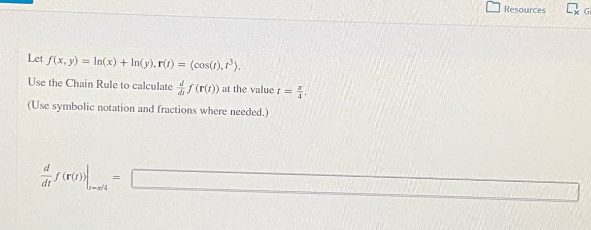 Resources
Let f(x, y) = In(x) + In(y), r(1) = (cos(t), t).
Use the Chain Rule to calculate 4f (r(t)) at the value t =
(Use symbolic notation and fractions where needed.)
|=x14
