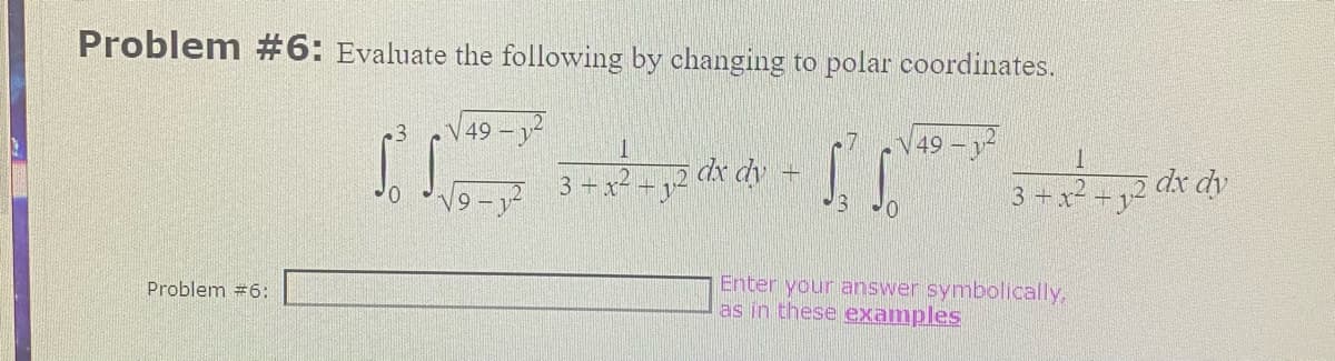 Problem #6: Evaluate the following by changing to polar coordinates.
3 √49-1²
Problem #6:
S. S
√9-1²
1
32²,3
3 + x²
dx dy + S
√49-²
0
1
3+x² +12
Enter your answer symbolically,
as in these examples
dx dy