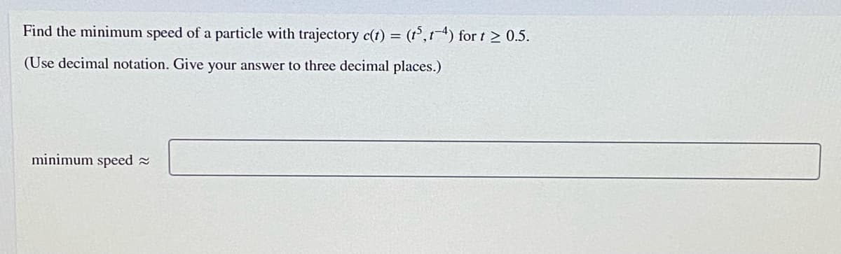 Find the minimum speed of a particle with trajectory c(t) = (t,1-4) for t > 0.5.
(Use decimal notation. Give your answer to three decimal places.)
minimum speed 2
