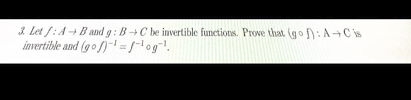 3. Let f: AB and g: BC be invertible functions. Prove that (gof): A+C is
invertible and (gof)-¹=f-¹ og ¹.