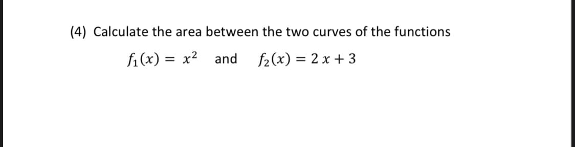 (4) Calculate the area between the two curves of the functions
fi(x) = x2
and
f2(x) = 2 x + 3
