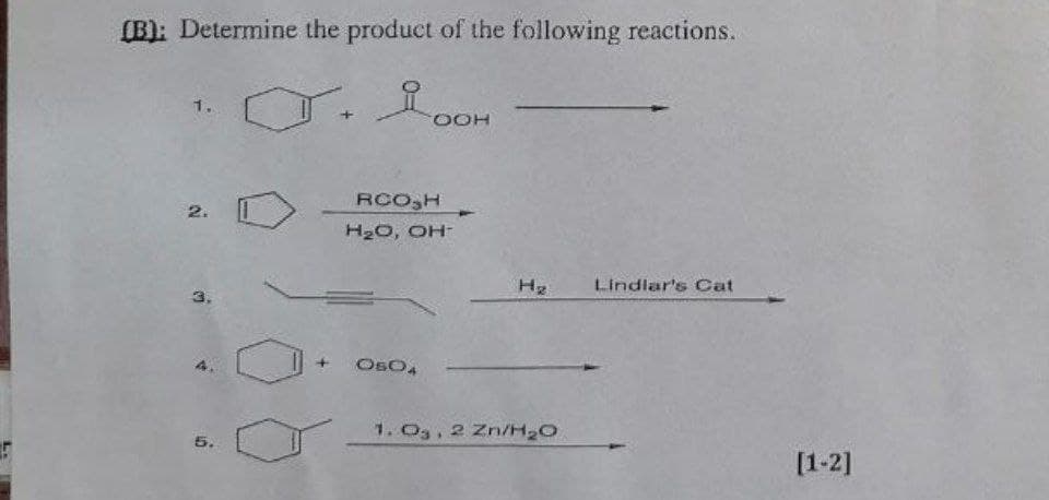 (B): Determine the product of the following reactions.
1.
OOH
RCO,H
2.
H20, OH
Lindlar's Cat
OsO,
1. O3, 2 Zn/H2O
5.
[1-2]
