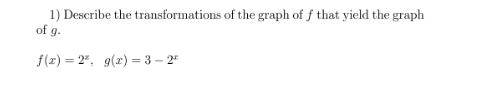 1) Describe the transformations of the graph of f that yield the graph
of g.
f(1) = 2", g(x) = 3 – 2"
