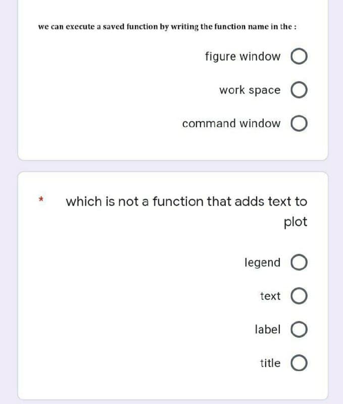 we can execute a saved function by writing the function name in the :
figure window O
work space
command window O
which is not a function that adds text to
plot
legend O
text O
label O
title O