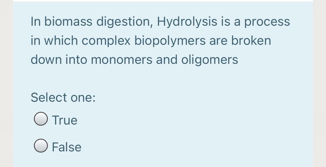 In biomass digestion, Hydrolysis is a process
in which complex biopolymers are broken
down into monomers and oligomers
Select one:
O True
O False
