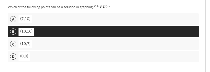 Which of the following points can be a solution in graphing X+ ys6?
A (7,10)
B (10,10)
© (10,7)
(0,0)
