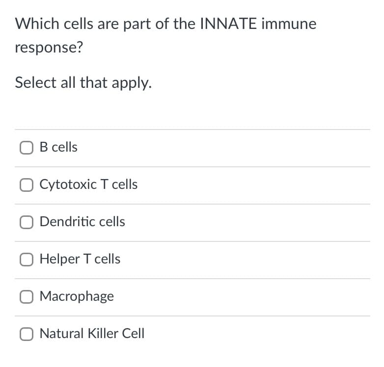 Which cells are part of the INNATE immune
response?
Select all that apply.
O B cells
O Cytotoxic T cells
O Dendritic cells
O Helper T cells
O Macrophage
Natural Killer Cell