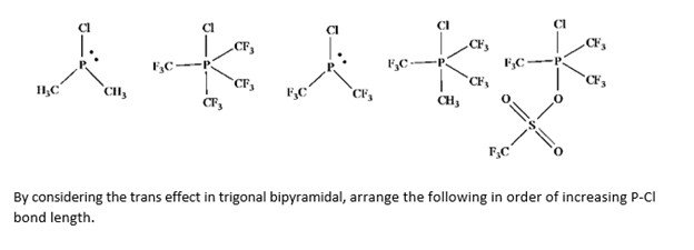 CI
CI
CFs
CF,
„CF3
F;C
·P.
CF
CF's
CF
`CHI,
F,C
CH3
F,C
By considering the trans effect in trigonal bipyramidal, arrange the following in order of increasing P-CI
bond length.
