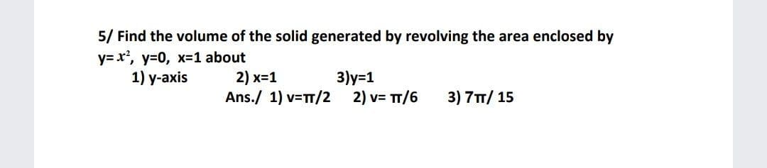 5/ Find the volume of the solid generated by revolving the area enclosed by
y= x', y=0, x=1 about
1) y-axis
2) x=1
Ans./ 1) v=TT/2
3)y=1
2) v= TT/6
3) 7TT/ 15
