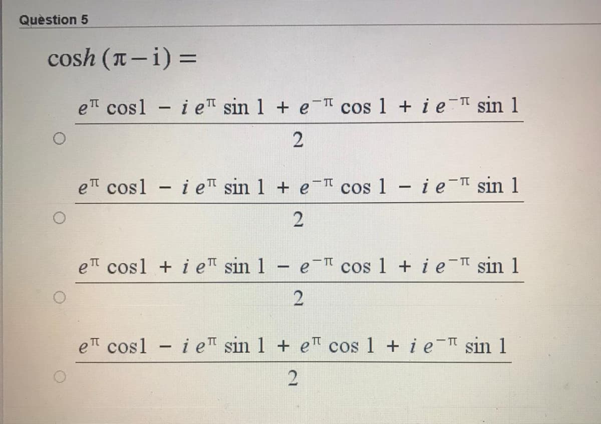 Quèstion 5
cosh (T-i) =
e cosl - i e sin 1 + e-I cos 1 + ie- sin 1
et cosl - ie sin 1 + e cos 1 ie sin 1
- TT
2
e cosl + i e sin 1
e cos 1 + i e- sin 1
e cosl - i eT sin 1 + eT cos 1 + i e I sin 1
