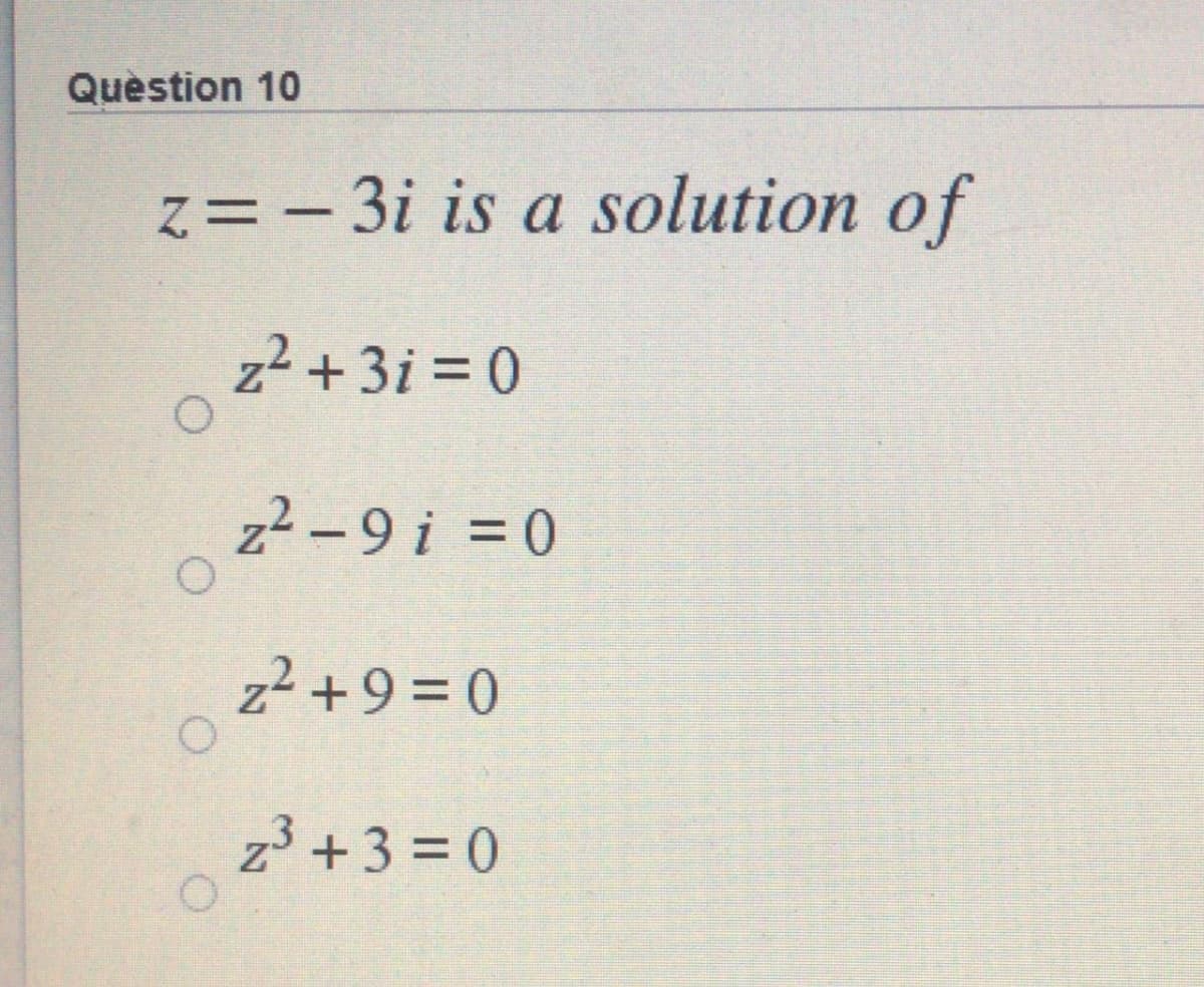 Quèstion 10
z= - 3i is a solution of
z2 +3i = 0
z2-9 i = 0
z2 +9 = 0
z3 +3 = 0
