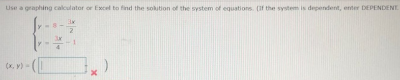 Use a graphing calculator or Excel to find the solution of the system of equations. (If the system is dependent, enter DEPENDENT.
3x
8 -
1.
4.
(x, y) = |
