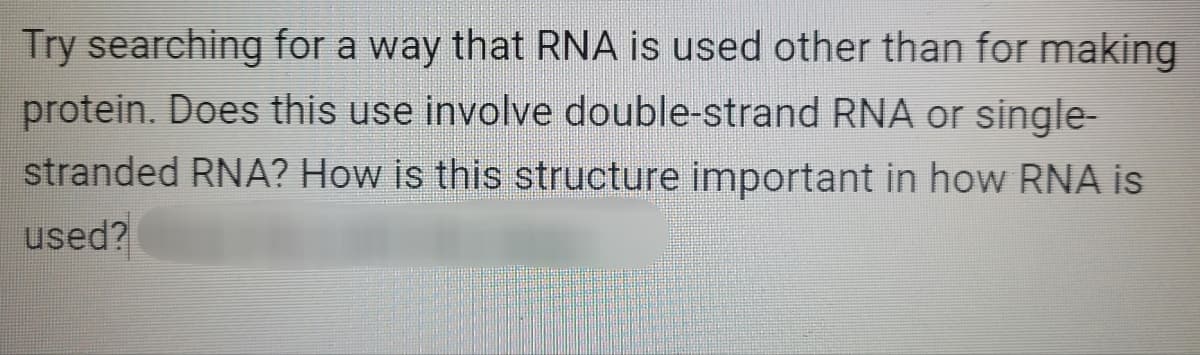 Try searching for a way that RNA is used other than for making
protein. Does this use involve double-strand RNA or single-
stranded RNA? How is this structure important in how RNA is
used?
