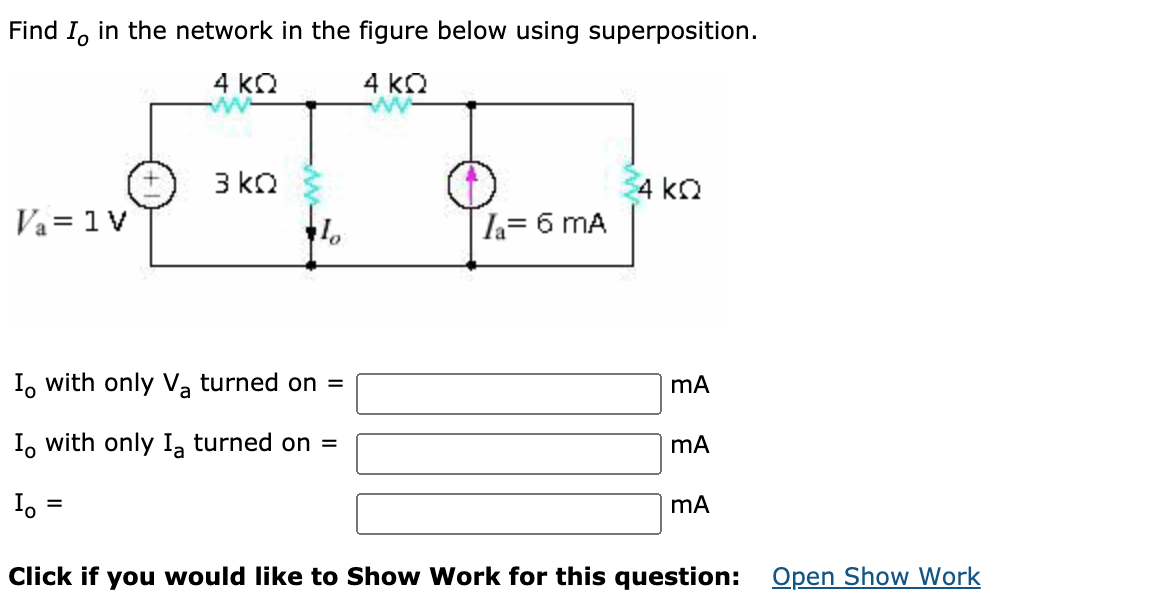 4 ko
Find I, in the network in the figure below using superposition.
4 ko
ww
3 ko
4 ko
Va= 1 V
Ia= 6 mA
I, with only Va turned on =
I, with only I, turned on =
I.
%3D
Click if you would like to Show Work for this question: Open Show Work
