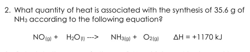 2. What quantity of heat is associated with the synthesis of 35.6 g of
NH3 according to the following equation?
NO (g) + H2O):
NH3(9) + O2(9)
AH = +1170 kJ

