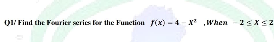 Q1/ Find the Fourier series for the Function f(x) = 4 – X² , When – 2< X < 2
-
