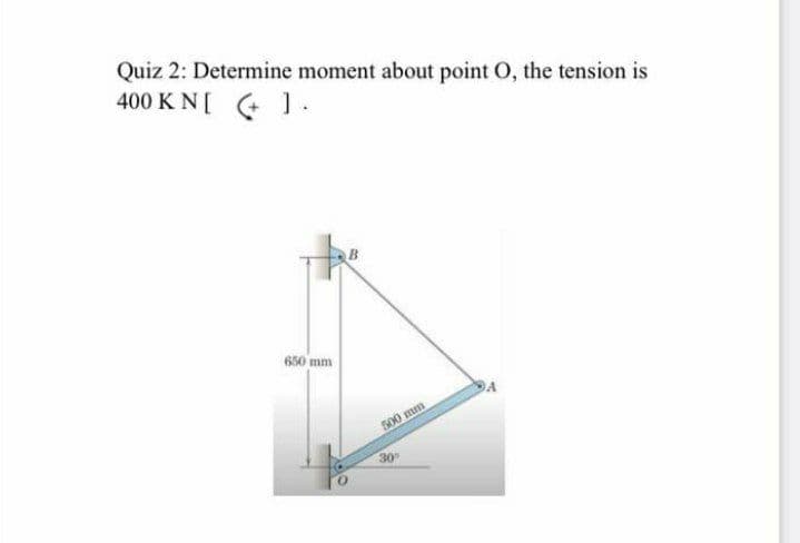 Quiz 2: Determine moment about point O, the tension is
400 K N[ 1.
650 mm
500 mm
30
