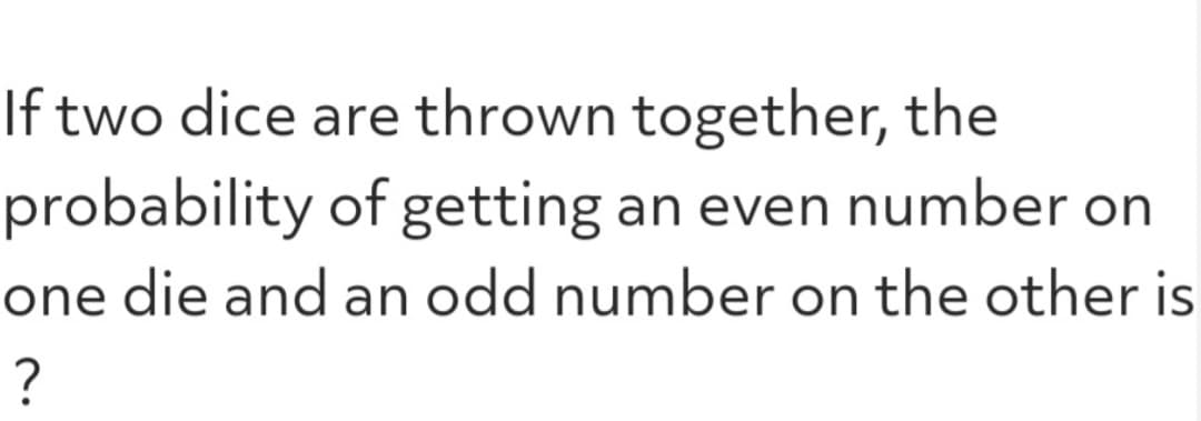 If two dice are thrown together, the
probability of getting an even number on
one die and an odd number on the other is
?